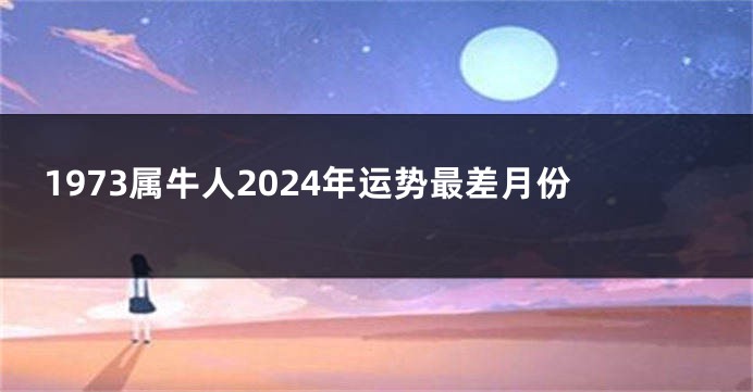 1973属牛人2024年运势最差月份