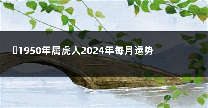 ​1950年属虎人2024年每月运势
