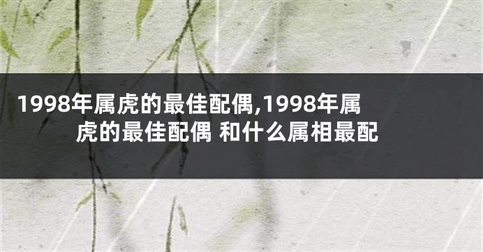1998年属虎的最佳配偶,1998年属虎的最佳配偶 和什么属相最配