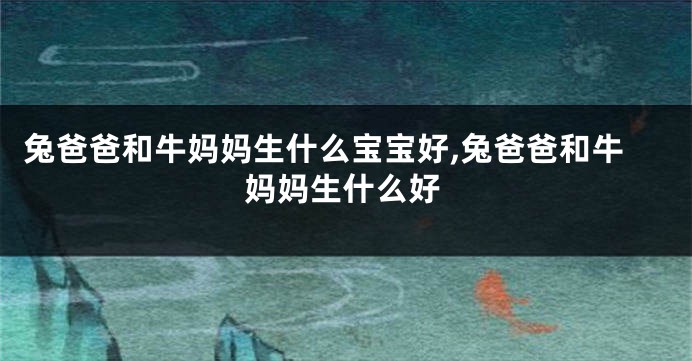 兔爸爸和牛妈妈生什么宝宝好,兔爸爸和牛妈妈生什么好
