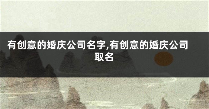 有创意的婚庆公司名字,有创意的婚庆公司取名