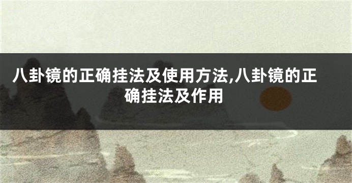 八卦镜的正确挂法及使用方法,八卦镜的正确挂法及作用