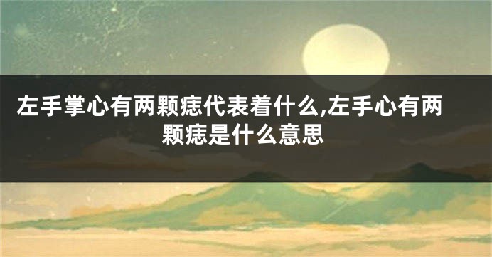 左手掌心有两颗痣代表着什么,左手心有两颗痣是什么意思