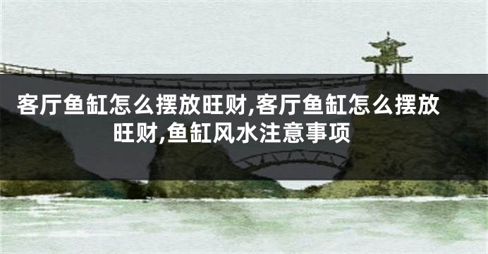客厅鱼缸怎么摆放旺财,客厅鱼缸怎么摆放旺财,鱼缸风水注意事项