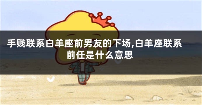 手贱联系白羊座前男友的下场,白羊座联系前任是什么意思