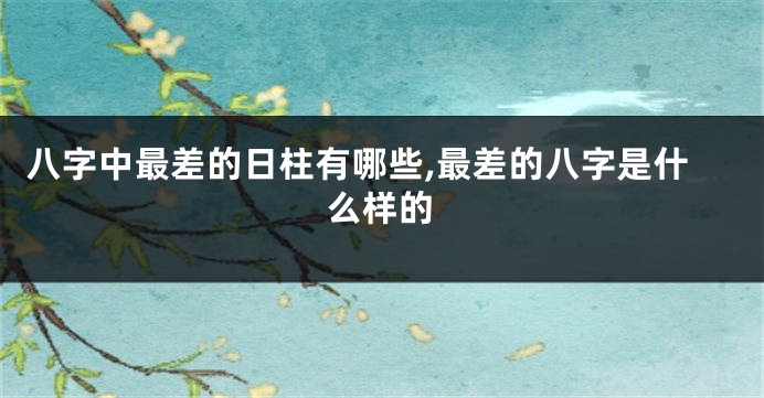 八字中最差的日柱有哪些,最差的八字是什么样的