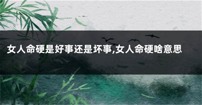 女人命硬是好事还是坏事,女人命硬啥意思