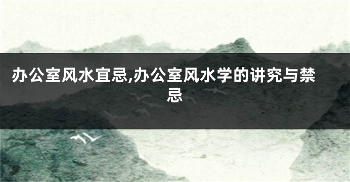 办公室风水宜忌,办公室风水学的讲究与禁忌