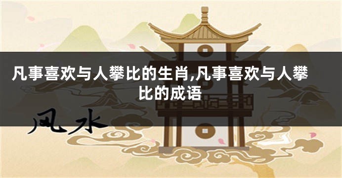 凡事喜欢与人攀比的生肖,凡事喜欢与人攀比的成语