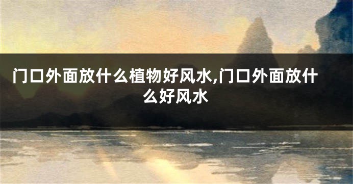 门口外面放什么植物好风水,门口外面放什么好风水