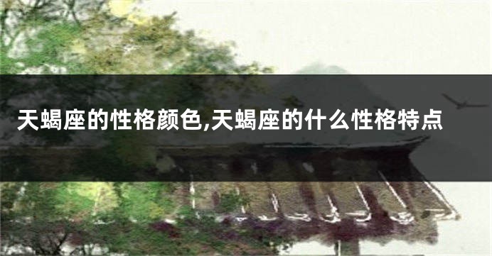 天蝎座的性格颜色,天蝎座的什么性格特点