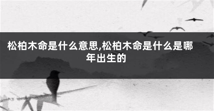 松柏木命是什么意思,松柏木命是什么是哪年出生的