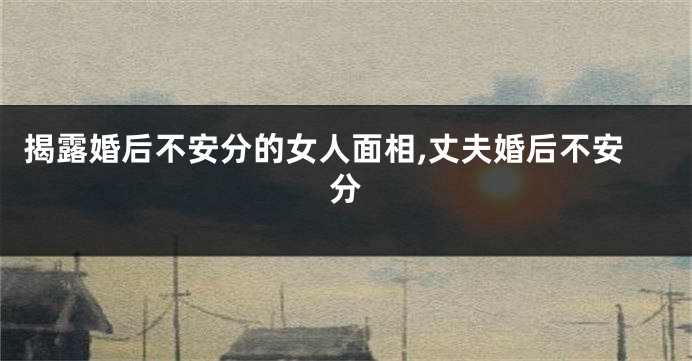揭露婚后不安分的女人面相,丈夫婚后不安分