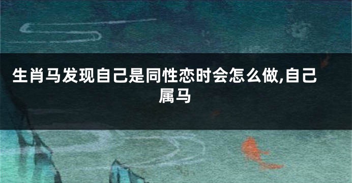 生肖马发现自己是同性恋时会怎么做,自己属马