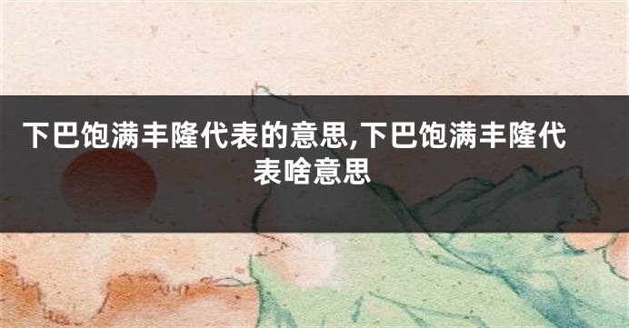 下巴饱满丰隆代表的意思,下巴饱满丰隆代表啥意思