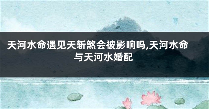 天河水命遇见天斩煞会被影响吗,天河水命与天河水婚配