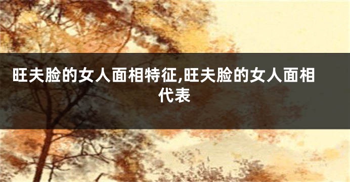 旺夫脸的女人面相特征,旺夫脸的女人面相代表