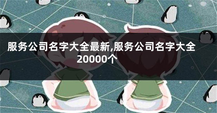 服务公司名字大全最新,服务公司名字大全20000个