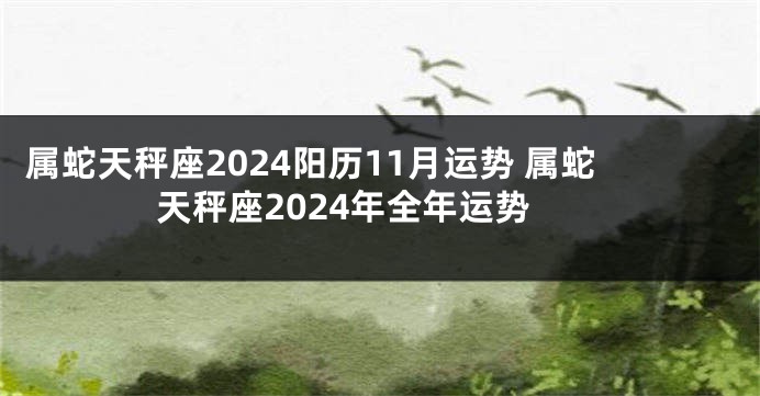 属蛇天秤座2024阳历11月运势 属蛇天秤座2024年全年运势