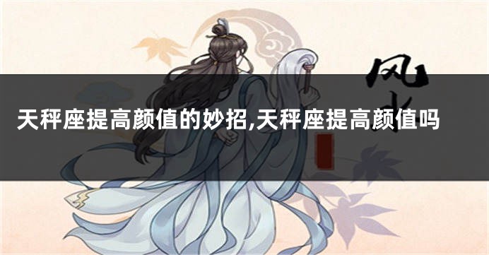 天秤座提高颜值的妙招,天秤座提高颜值吗