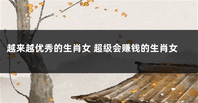 越来越优秀的生肖女 超级会赚钱的生肖女