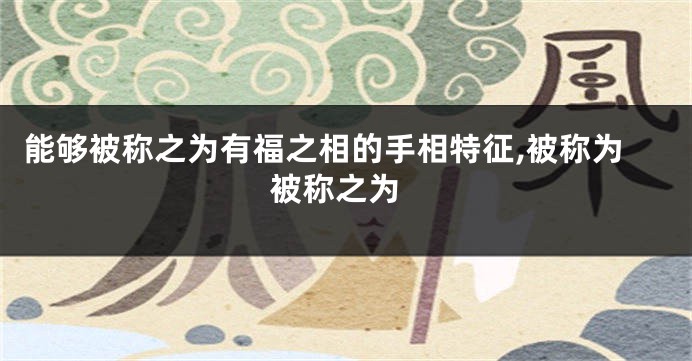 能够被称之为有福之相的手相特征,被称为 被称之为