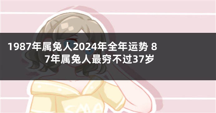 1987年属兔人2024年全年运势 87年属兔人最穷不过37岁