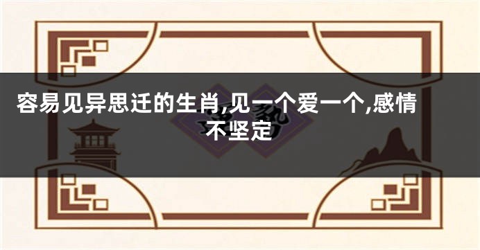 容易见异思迁的生肖,见一个爱一个,感情不坚定