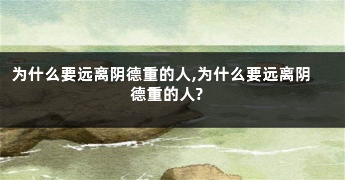 为什么要远离阴德重的人,为什么要远离阴德重的人?