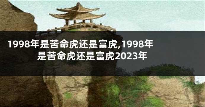 1998年是苦命虎还是富虎,1998年是苦命虎还是富虎2023年