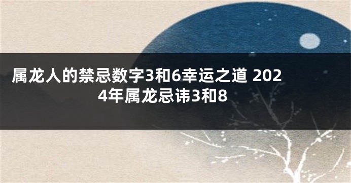 属龙人的禁忌数字3和6幸运之道 2024年属龙忌讳3和8