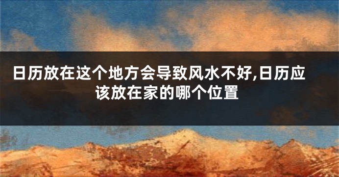 日历放在这个地方会导致风水不好,日历应该放在家的哪个位置