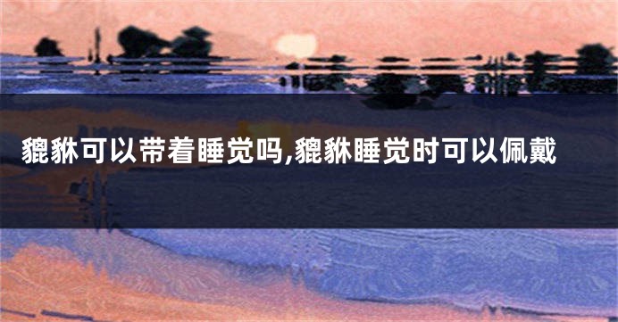 貔貅可以带着睡觉吗,貔貅睡觉时可以佩戴