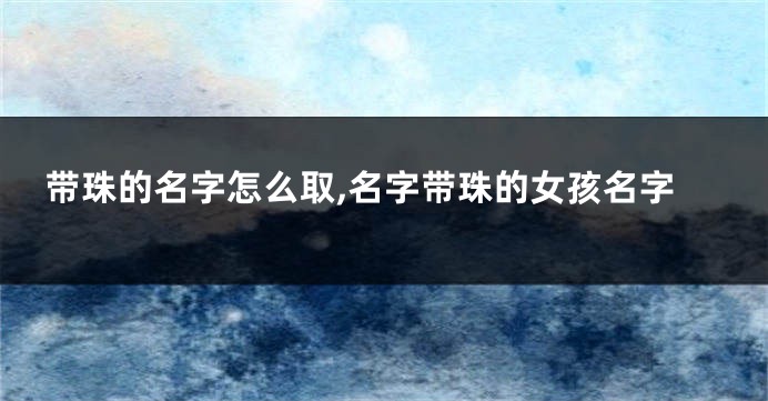 带珠的名字怎么取,名字带珠的女孩名字
