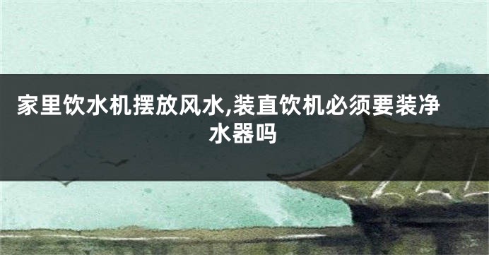 家里饮水机摆放风水,装直饮机必须要装净水器吗