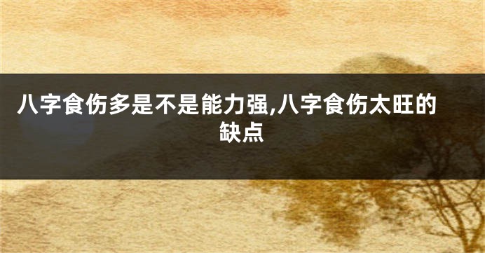 八字食伤多是不是能力强,八字食伤太旺的缺点