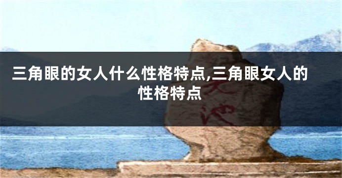 三角眼的女人什么性格特点,三角眼女人的性格特点