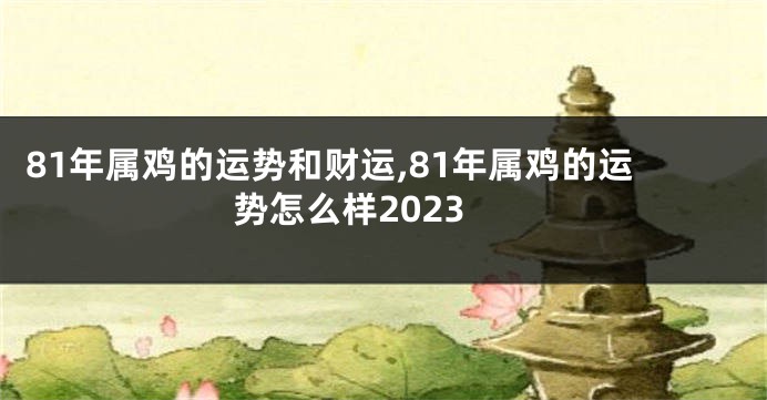 81年属鸡的运势和财运,81年属鸡的运势怎么样2023