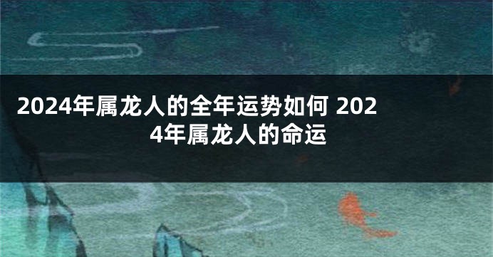 2024年属龙人的全年运势如何 2024年属龙人的命运