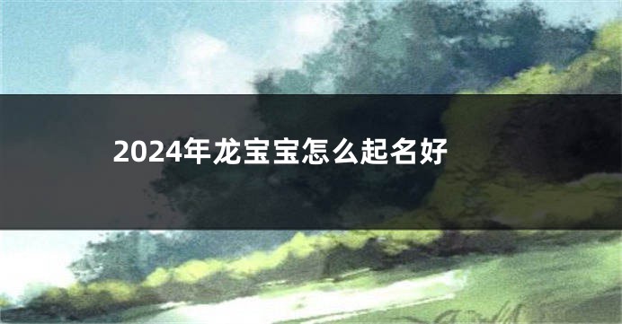 2024年龙宝宝怎么起名好