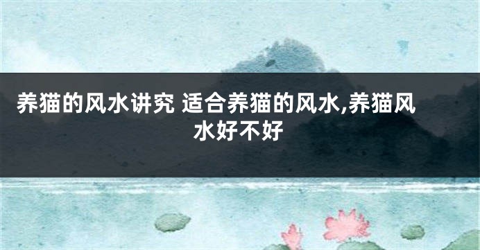 养猫的风水讲究 适合养猫的风水,养猫风水好不好