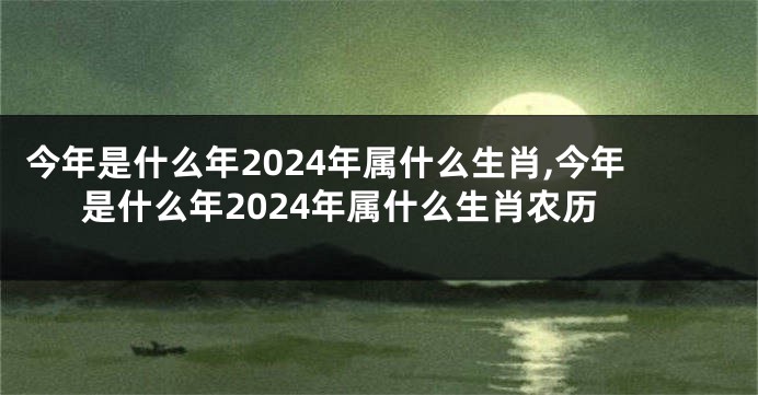 今年是什么年2024年属什么生肖,今年是什么年2024年属什么生肖农历