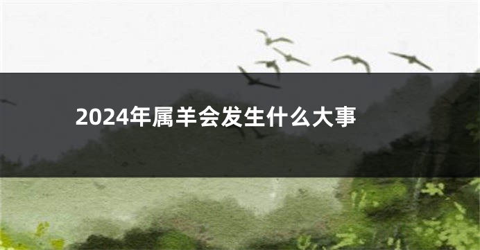 2024年属羊会发生什么大事