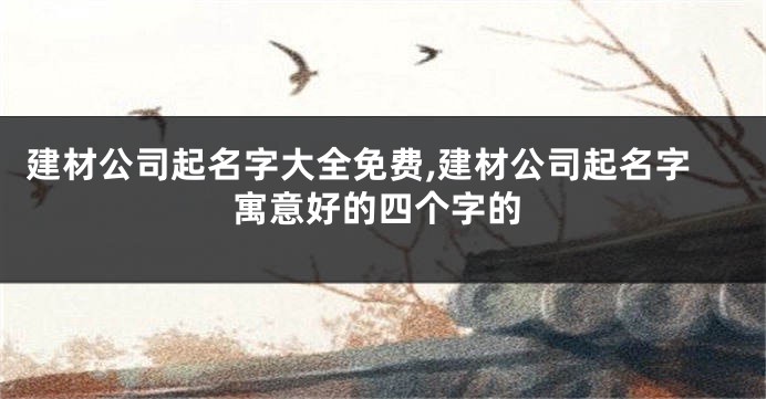 建材公司起名字大全免费,建材公司起名字寓意好的四个字的