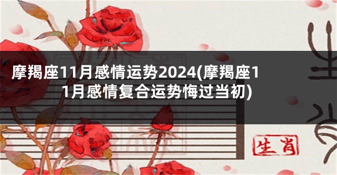 摩羯座11月感情运势2024(摩羯座11月感情复合运势悔过当初)