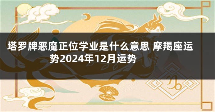 塔罗牌恶魔正位学业是什么意思 摩羯座运势2024年12月运势