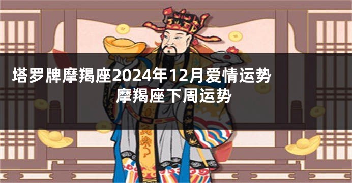 塔罗牌摩羯座2024年12月爱情运势 摩羯座下周运势