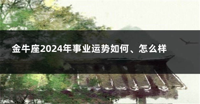 金牛座2024年事业运势如何、怎么样
