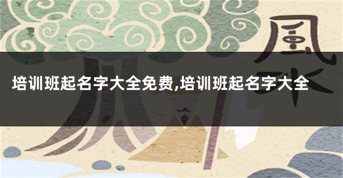 培训班起名字大全免费,培训班起名字大全