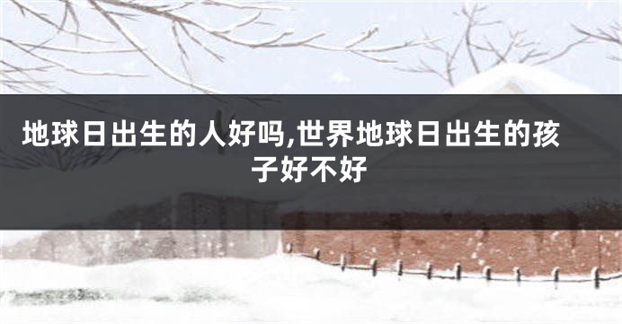 地球日出生的人好吗,世界地球日出生的孩子好不好